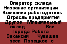 Оператор склада › Название организации ­ Компания-работодатель › Отрасль предприятия ­ Другое › Минимальный оклад ­ 17 000 - Все города Работа » Вакансии   . Чувашия респ.,Порецкое. с.